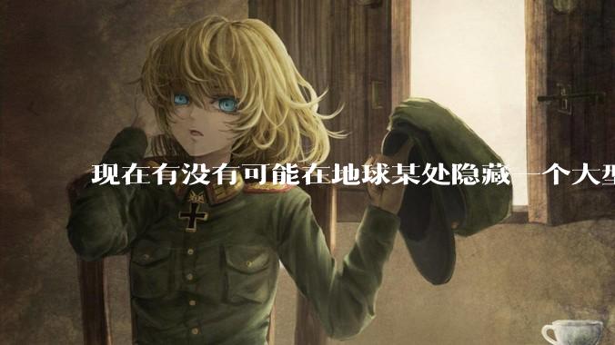 现在有没有可能在地球某处隐藏一个大型军事基地而几十年不被发现？