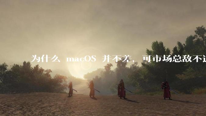为什么 macOS 并不差，可市场总敌不过 Windows？