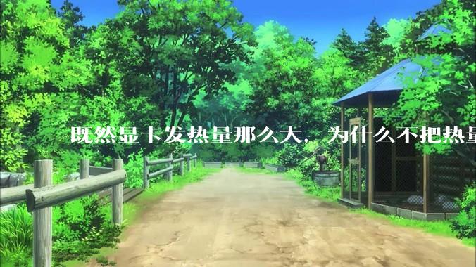 既然显卡发热量那么大，为什么不把热量收集利用起来，比如烧水和供暖？