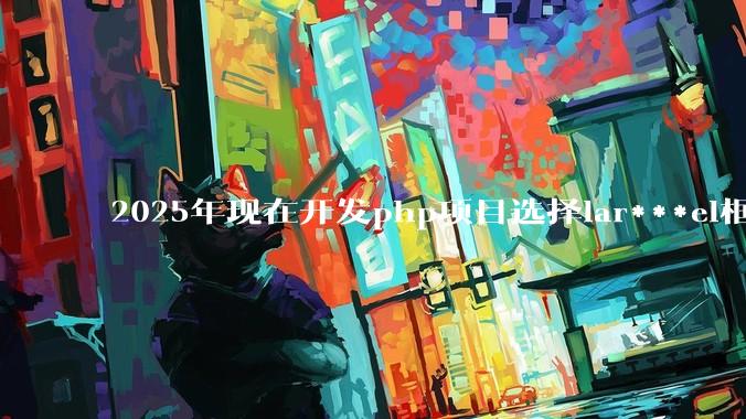 2025年现在开发php项目选择lar***el框架好还是thinkphp框架好？
