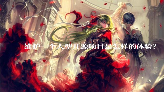 维护一个大型开源项目是怎样的体验？