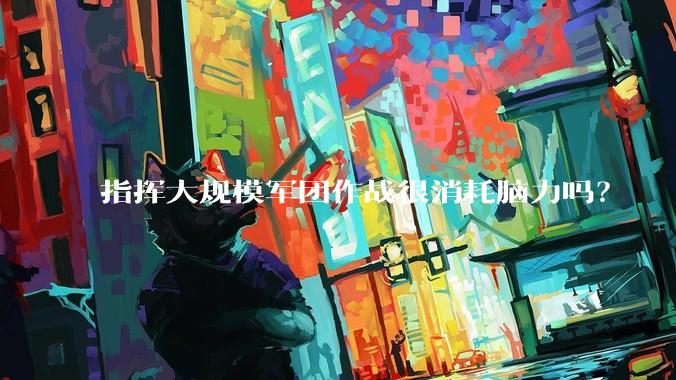 指挥大规模军团作战很消耗脑力吗？