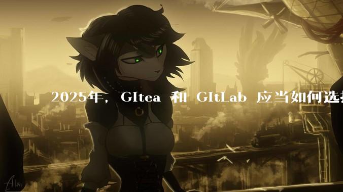 2025年，Gitea 和 GitLab 应当如何选择？