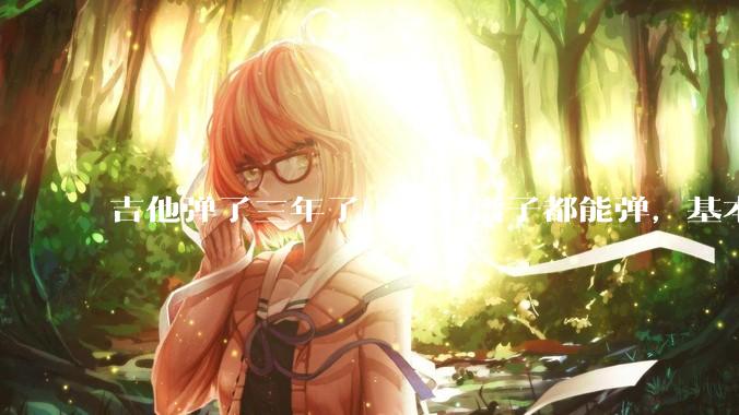 吉他弹了三年了，拿到谱子都能弹，基本的弹奏技巧都会，可没谱***不了，不会抓歌。每天该怎么练呢？