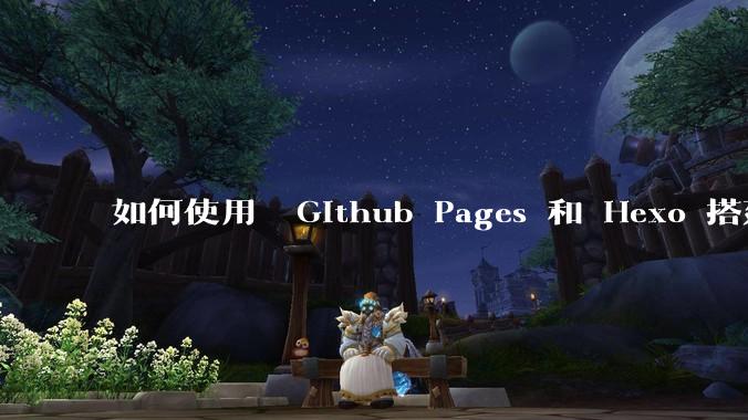 如何使用  Github Pages 和 Hexo 搭建个人博客？