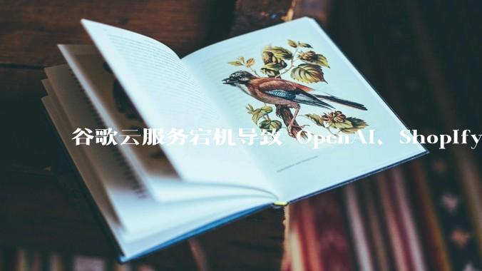 谷歌云服务宕机导致 OpenAI、Shopify 等服务中断，此次宕机的具体技术原因是什么？