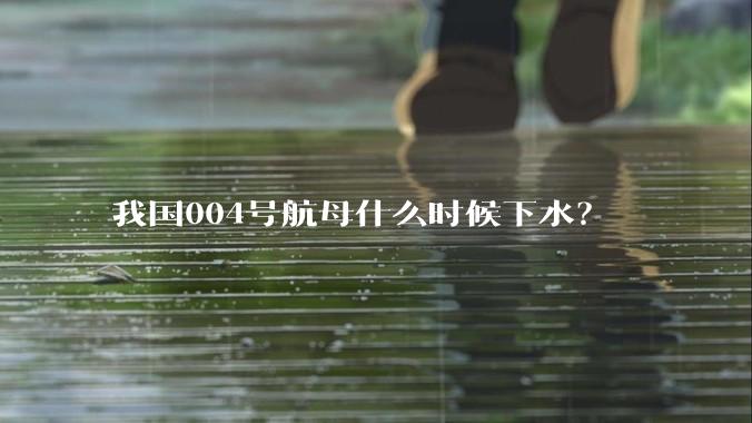 我国004号航母什么时候下水？