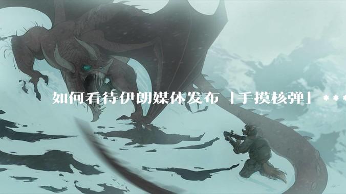 如何看待伊朗媒体发布「手摸核弹」***，并配文「MAYBE」？