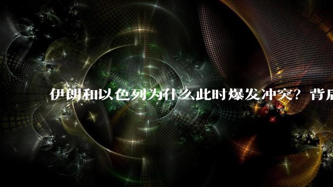 伊朗和以色列为什么此时爆发冲突？背后有哪些深层原因？