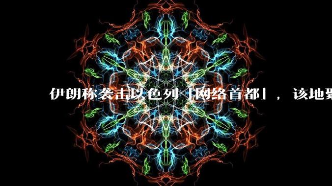 伊朗称袭击以色列「网络首都」，该地聚集英特尔、微软等多家高科技企业，伊朗为何选择这里？会造成哪些影响？