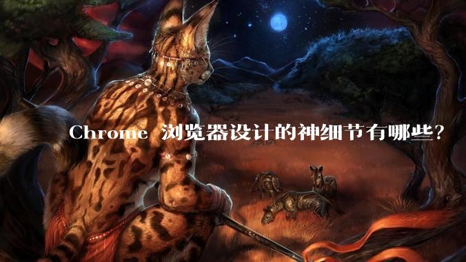 Chrome 浏览器设计的神细节有哪些？