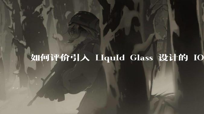 如何评价引入 Liquid Glass 设计的 iOS 26？